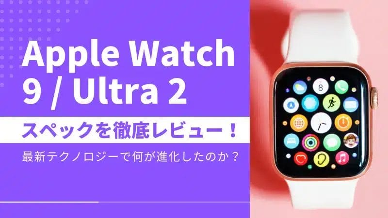 Apple Watch 9/Apple Watch Ultra 2 スペックを徹底レビュー!最新テクノロジーで一体何が進化したのか?